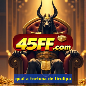 qual a fortuna de tirulipa